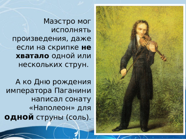  Маэстро мог исполнять произведения, даже если на скрипке не хватало одной или нескольких струн. А ко Дню рождения императора Паганини написал сонату «Наполеон» для одной струны (соль). 