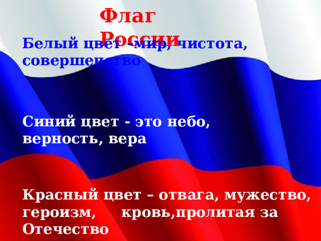 Синий цвет - это небо, верность, вера Флаг России Белый цвет –мир, чистота, совершенство Красный цвет – отвага, мужество, героизм, кровь,пролитая за Отечество 