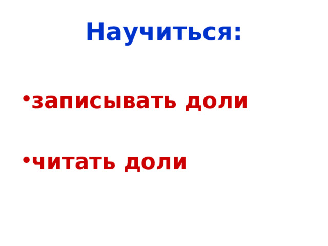 Научиться: записывать доли  читать доли 