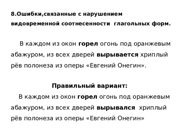8.Ошибки,связанные с нарушением видовременной соотнесенности глагольных форм.    В каждом из окон горел огонь под оранжевым абажуром, из всех дверей вырывается хриплый рёв полонеза из оперы «Евгений Онегин».    Правильный вариант:  В каждом из окон горел огонь под оранжевым абажуром, из всех дверей вырывался хриплый рёв полонеза из оперы «Евгений Онегин» 