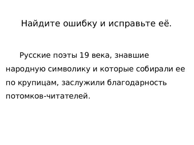  Найдите ошибку и исправьте её.    Русские поэты 19 века, знавшие народную символику и которые собирали ее по крупицам, заслужили благодарность потомков-читателей. 