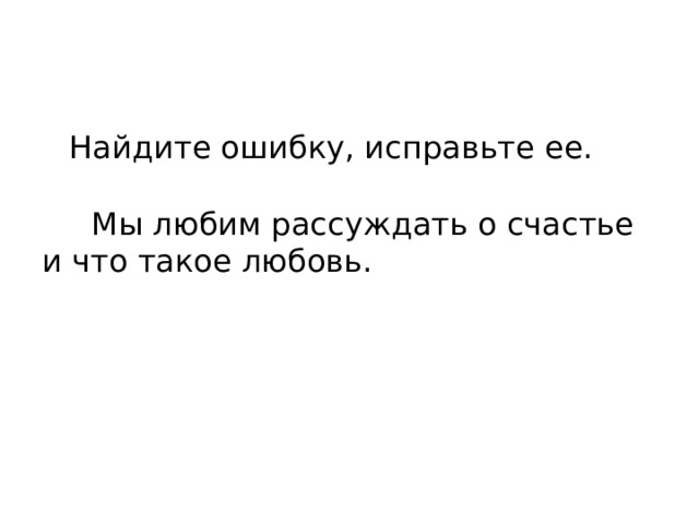  Найдите ошибку, исправьте ее.   Мы любим рассуждать о счастье и что такое любовь. 