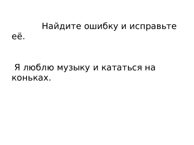  Найдите ошибку и исправьте её.    Я люблю музыку и кататься на коньках. 