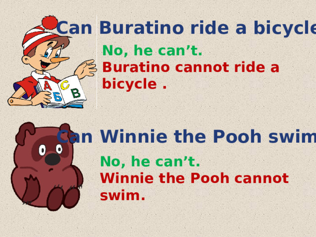 Can Buratino ride a bicycle ? No, he can’t. Buratino cannot ride a bicycle . Can Winnie the Pooh swim ? No, he can’t. Winnie the Pooh cannot swim. 