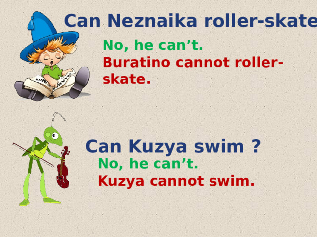 Can Neznaika roller-skate ? No, he can’t. Buratino cannot roller-skate.  Can Kuzya swim ? No, he can’t. Kuzya cannot swim. 