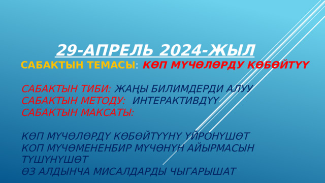   29-апрель 2024-жыл  Сабактын темасы : КӨП МҮЧӨЛӨРДУ КӨБӨЙТҮҮ    Сабактын тиби: Жаңы билимдерди алуу  Сабактын методу: Интерактивдүү  Сабактын максаты:   Көп мүчөлөрдү көбөйтүүнү үйронүшөт  Коп мүчөмененбир мүчөнүн айырмасын түшүнүшөт  Өз алдынча мисалдарды чыгарышат 