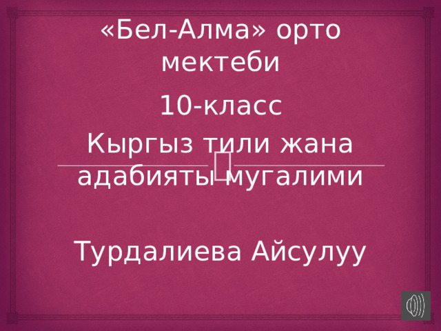 «Бел-Алма» орто мектеби 10-класс Кыргыз тили жана адабияты мугалими Турдалиева Айсулуу 