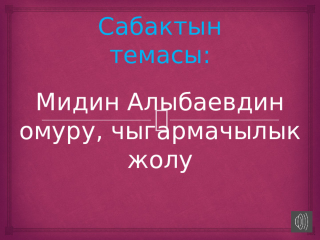 Сабактын темасы: Мидин Алыбаевдин омуру, чыгармачылык жолу 