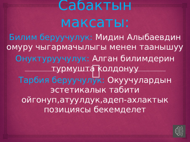Сабактын максаты: Билим беруучулук: Мидин Алыбаевдин омуру чыгармачылыгы менен таанышуу Онуктуруучулук: Алган билимдерин турмушта колдонуу Тарбия беруучулук: Окуучулардын эстетикалык табити ойгонуп,атуулдук,адеп-ахлактык позициясы бекемделет 