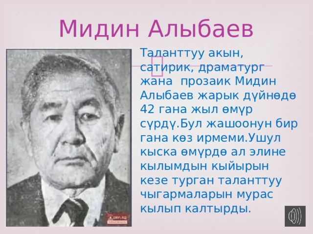 Мидин Алыбаев Таланттуу акын, сатирик, драматург жана прозаик Мидин Алыбаев жарык дүйнөдө 42 гана жыл өмүр сүрдү.Бул жашоонун бир гана көз ирмеми.Ушул кыска өмүрдө ал элине кылымдын кыйырын кезе турган таланттуу чыгармаларын мурас кылып калтырды. 