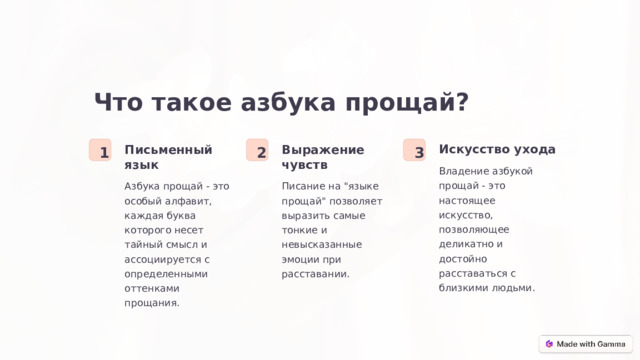 Что такое азбука прощай? Искусство ухода Выражение чувств Письменный язык 2 1 3 Владение азбукой прощай - это настоящее искусство, позволяющее деликатно и достойно расставаться с близкими людьми. Азбука прощай - это особый алфавит, каждая буква которого несет тайный смысл и ассоциируется с определенными оттенками прощания. Писание на 