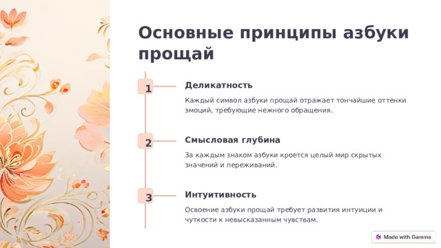 Основные принципы азбуки прощай Деликатность 1 Каждый символ азбуки прощай отражает тончайшие оттенки эмоций, требующие нежного обращения. Смысловая глубина 2 За каждым знаком азбуки кроется целый мир скрытых значений и переживаний. Интуитивность 3 Освоение азбуки прощай требует развития интуиции и чуткости к невысказанным чувствам.  