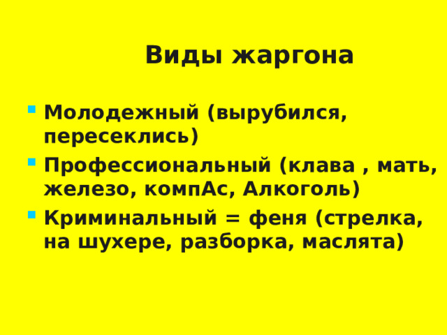  Виды жаргона Молодежный (вырубился, пересеклись) Профессиональный (клава , мать, железо, компАс, Алкоголь) Криминальный = феня (стрелка, на шухере, разборка, маслята)  