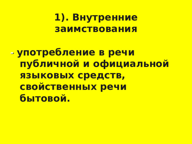 1). Внутренние заимствования - употребление в речи публичной и официальной языковых средств, свойственных речи бытовой.    