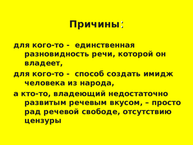 Причины : для кого-то - единственная разновидность речи, которой он владеет, для кого-то - способ создать имидж человека из народа, а кто-то, владеющий недостаточно развитым речевым вкусом, – просто рад речевой свободе, отсутствию цензуры  