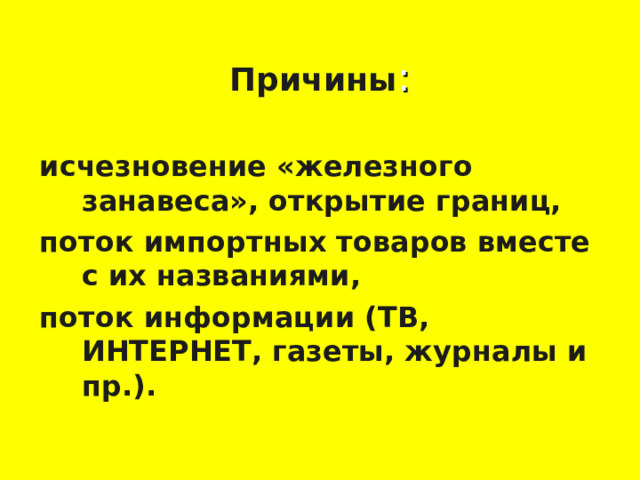 Причины : исчезновение «железного занавеса», открытие границ, поток импортных товаров вместе с их названиями, поток информации (ТВ, ИНТЕРНЕТ, газеты, журналы и пр.).   