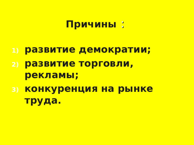 Причины : развитие демократии; развитие торговли, рекламы; конкуренция на рынке труда.   