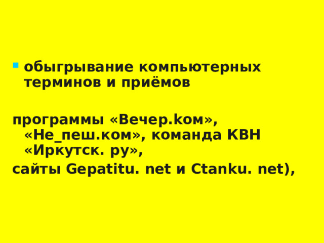 обыгрывание компьютерных терминов и приёмов  программы «Вечер.kом», «Не_пеш.ком», команда КВН «Иркутск. ру», сайты Gepatitu. net и Ctanku. net),  