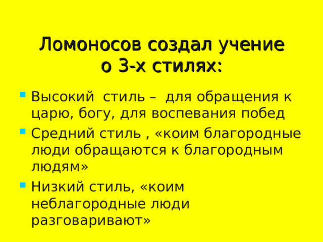 Ломоносов создал учение  о 3-х стилях: Высокий стиль – для обращения к царю, богу, для воспевания побед Средний стиль , «коим благородные люди обращаются к благородным людям» Низкий стиль, «коим неблагородные люди разговаривают»  