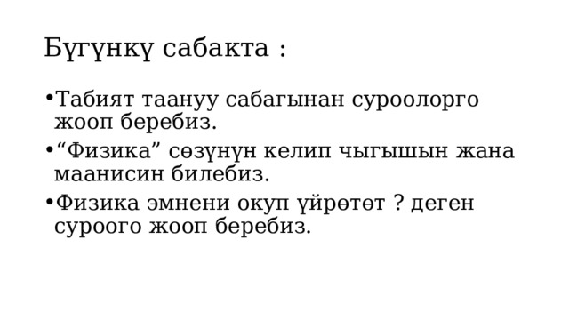 Бүгүнкү сабакта : Табият таануу сабагынан суроолорго жооп беребиз. “ Физика” сөзүнүн келип чыгышын жана маанисин билебиз. Физика эмнени окуп үйрөтөт ? деген суроого жооп беребиз. 