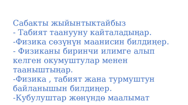 Сабакты жыйынтыктайбыз - Табият таанууну кайталадыңар. -Физика сөзүнүн маанисин билдиңер. - Физиканы биринчи илимге алып келген окумуштулар менен тааныштыңар. -Физика , табият жана турмуштун байланышын билдиңер. -Кубулуштар жөнүндө маалымат алдыңар. 