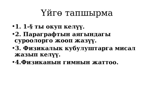 Үйгө тапшырма 1. 1-§ ты окуп келүү. 2. Параграфтын аягындагы суроолорго жооп жазүү. 3. Физикалык кубулуштарга мисал жазып келүү. 4.Физиканын гимнын жаттоо. 