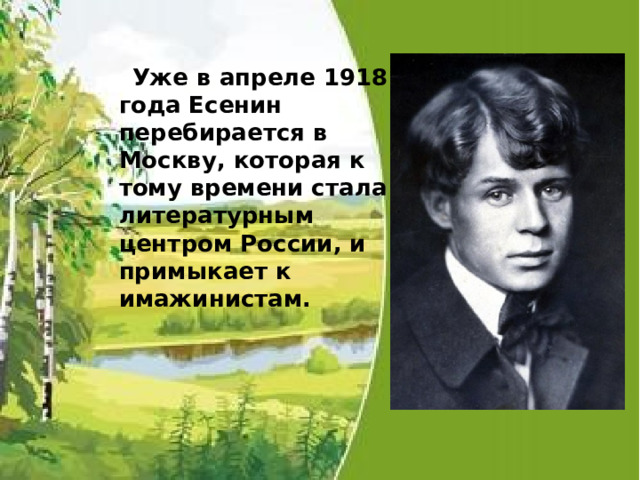 Уже в апреле 1918 года Есенин перебирается в Москву, которая к тому времени стала литературным центром России, и примыкает к имажинистам. 