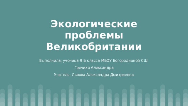 Экологические проблемы Великобритании Выполнила: ученица 9 Б класса МБОУ Богородицкой СШ Гречихо Александра Учитель: Львова Александра Дмитриевна 