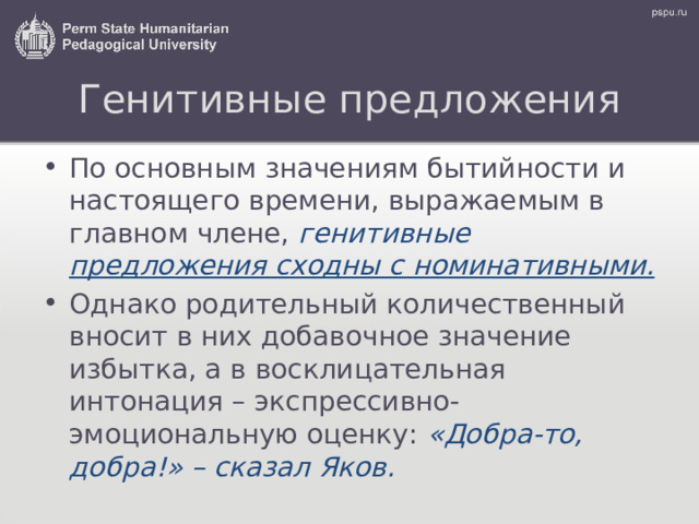 Генитивные предложения По основным значениям бытийности и настоящего времени, выражаемым в главном члене, генитивные  предложения сходны с номинативными. Однако родительный количественный вносит в них добавочное значение избытка, а в восклицательная интонация – экспрессивно-эмоциональную оценку: «Добра-то, добра!» – сказал Яков. 