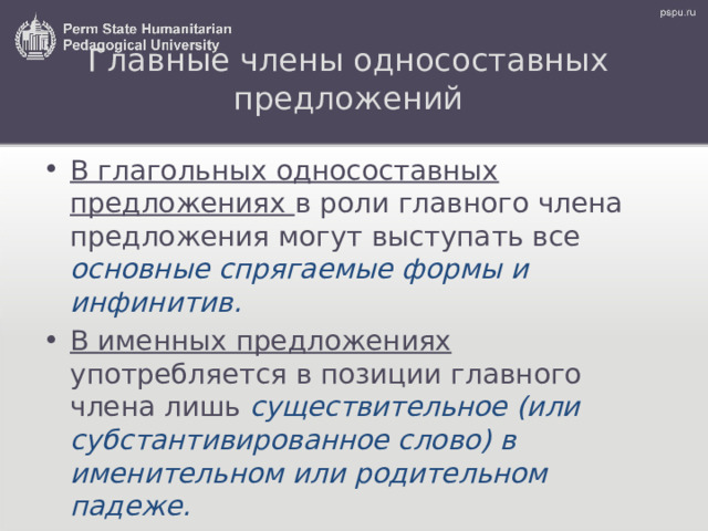 Главные члены односоставных предложений   В глагольных односоставных предложениях в роли главного члена предложения могут выступать все основные спрягаемые формы и инфинитив. В именных предложениях употребляется в позиции главного члена лишь существительное (или субстантивированное слово) в именительном или родительном падеже. 