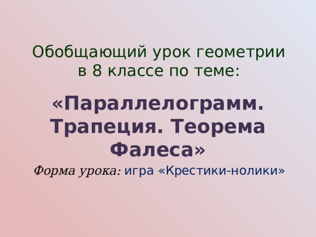 Обобщающий урок геометрии в 8 классе по теме: «Параллелограмм. Трапеция. Теорема Фалеса» Форма урока: игра «Крестики-нолики» 