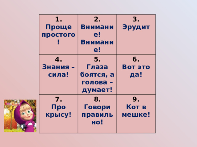 1. Проще простого! 2. 4. Внимание! Внимание! 3. Знания – сила! 5. 7. 6. Глаза боятся, а голова – думает! Эрудит Про крысу! 8. Вот это да! Говори правильно! 9. Кот в мешке! 