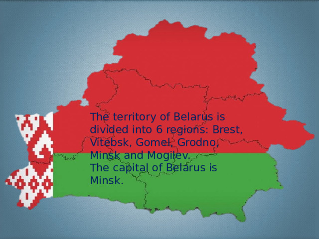 The territory of Belarus is divided into 6 regions: Brest, Vitebsk, Gomel, Grodno, Minsk and Mogilev. The capital of Belarus is Minsk.  Minsk  