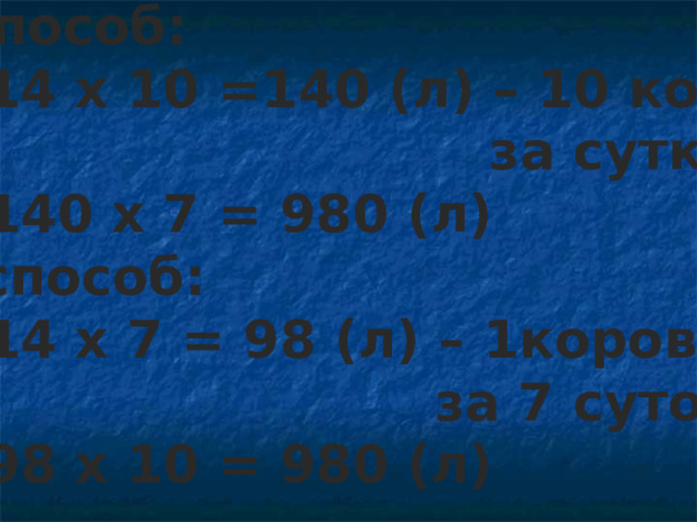 1способ: 1)14 х 10 =140 (л) – 10 коров  за сутки 2)140 х 7 = 980 (л) 2 способ: 1)14 х 7 = 98 (л) – 1корова  за 7 суток 2)98 х 10 = 980 (л) 