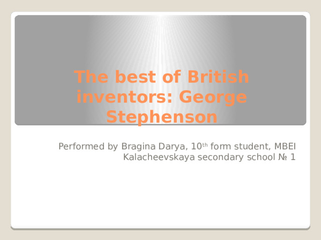 The best of British inventors: George Stephenson Performed by Bragina Darya, 10 th form student, MBEI Kalacheevskaya secondary school № 1 