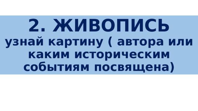 2. ЖИВОПИСЬ узнай картину ( автора или каким историческим событиям посвящена) живопись 