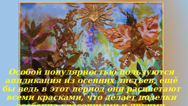 Особой популярностью пользуются аппликация из осенних листьев, ещё бы ведь в этот период они расцветают всеми красками, что делает поделки особенно красочными и яркими. 