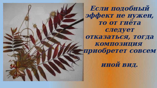 Если подобный эффект не нужен, то от гнёта следует отказаться, тогда композиция   приобретет совсем  иной вид.   
