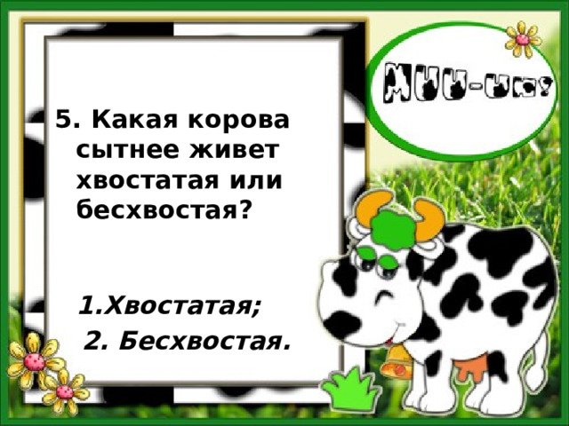5. Какая корова сытнее живет хвостатая или бесхвостая?  1.Хвостатая;  2. Бесхвостая. 