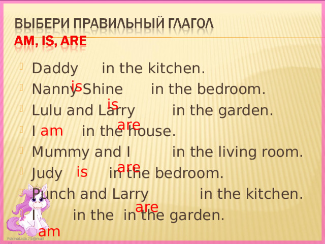  is  are  am Daddy  in the kitchen. Nanny Shine in the bedroom. Lulu and Larry in the garden. I in the house. Mummy and I  in the living room. Judy in the bedroom. Punch and Larry in the kitchen. I in the in the garden.   is  are am  is  are 