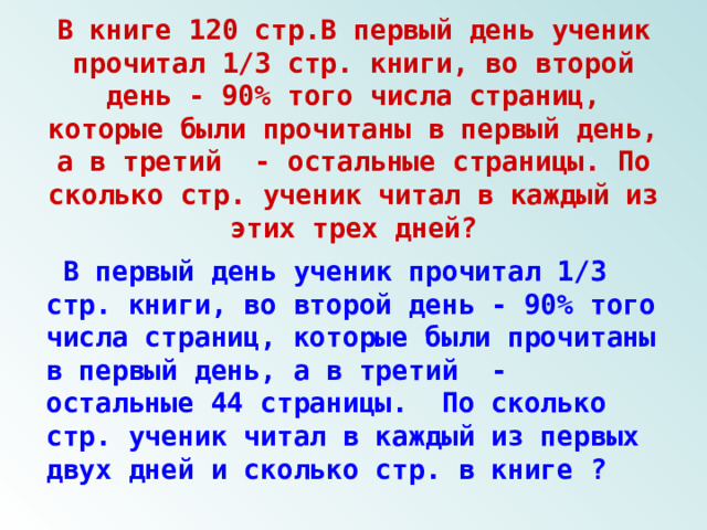 В книге 120 стр.В первый день ученик прочитал 1/3 стр. книги, во второй день - 90% того числа страниц, которые были прочитаны в первый день, а в третий - остальные страницы. По сколько стр. ученик читал в каждый из этих трех дней?  В первый день ученик прочитал 1/3 стр. книги, во второй день - 90% того числа страниц, которые были прочитаны в первый день, а в третий - остальные 44 страницы. По сколько стр. ученик читал в каждый из первых двух дней и сколько стр. в книге ? 