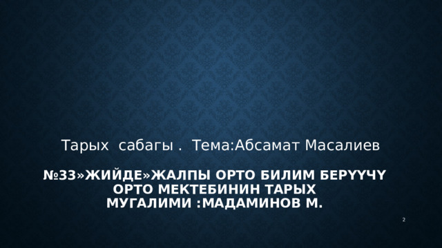 № 33»Жийде»жалпы орто билим берүүчү орто мектебинин тарых мугалими :Мадаминов М. Тарых сабагы . Тема:Абсамат Масалиев  