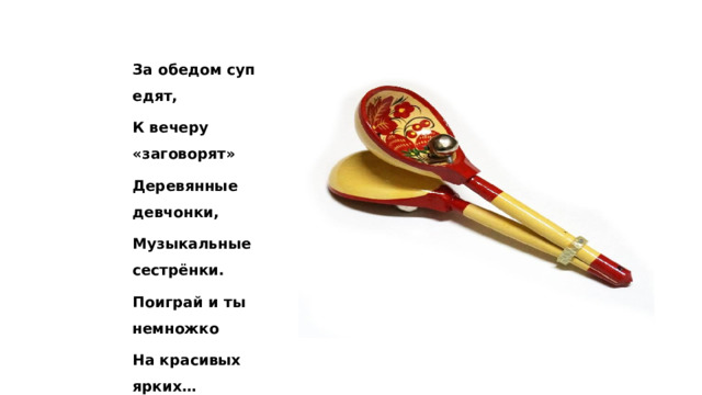 За обедом суп едят, К вечеру «заговорят» Деревянные девчонки, Музыкальные сестрёнки. Поиграй и ты немножко На красивых ярких…  