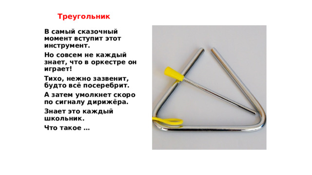 Треугольник В самый сказочный момент вступит этот инструмент. Но совсем не каждый знает, что в оркестре он играет! Тихо, нежно зазвенит, будто всё посеребрит. А затем умолкнет скоро по сигналу дирижёра. Знает это каждый школьник. Что такое …  