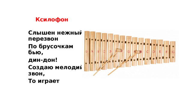 Ксилофон Слышен нежный перезвон По брусочкам бью, дин-дон! Создаю мелодий звон, То играет  