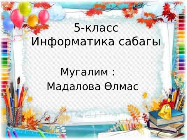 5-класс  Информатика сабагы Мугалим : Мадалова Өлмас 