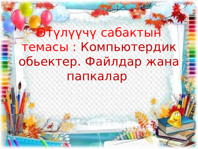 Өтүлүүчү сабактын темасы : Компьютердик обьектер. Файлдар жана папкалар 