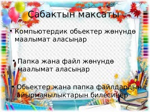 Сабактын максаты Компьютердик обьектер жөнүндө маалымат аласыңар Папка жана файл жөнүндө маалымат аласыңар Обьектер жана папка файлдардын айырмачылыктарын билесиңер 