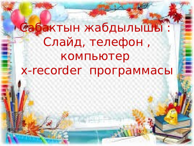  Сабактын жабдылышы :  Слайд, телефон , компьютер  х-recorder программасы 