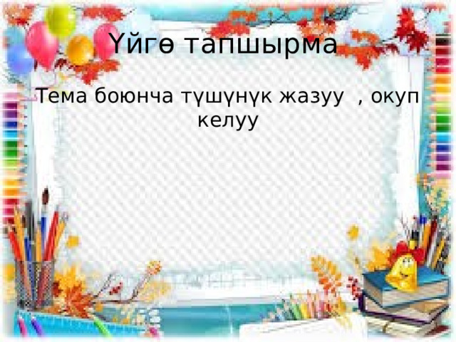 Үйгө тапшырма Тема боюнча түшүнүк жазуу , окуп келуу 
